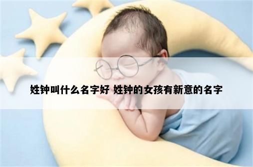 姓钟叫什么名字好 姓钟的女孩有新意的名字