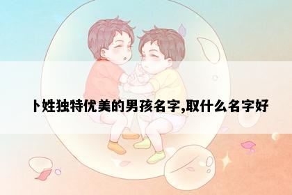卜姓独特优美的男孩名字,取什么名字好