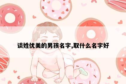 谈姓优美的男孩名字,取什么名字好